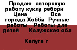 Продаю  авторскую работу куклу-реборн  › Цена ­ 27 000 - Все города Хобби. Ручные работы » Работы для детей   . Калужская обл.,Калуга г.